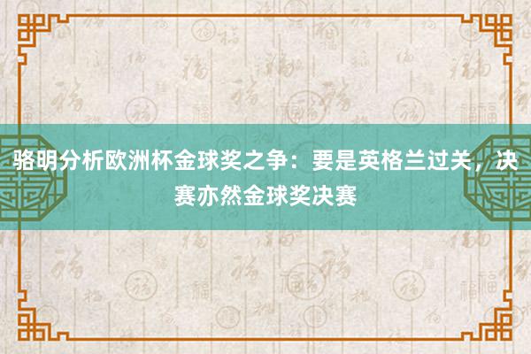 骆明分析欧洲杯金球奖之争：要是英格兰过关，决赛亦然金球奖决赛