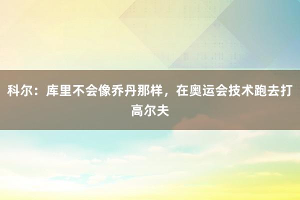 科尔：库里不会像乔丹那样，在奥运会技术跑去打高尔夫