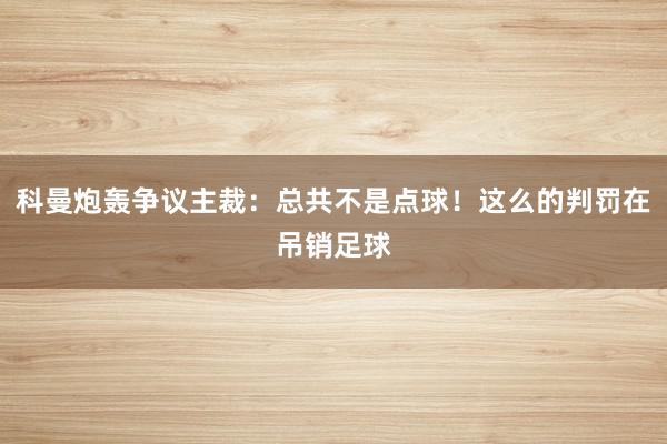 科曼炮轰争议主裁：总共不是点球！这么的判罚在吊销足球