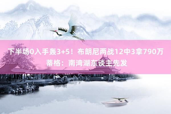 下半场0入手轰3+5！布朗尼两战12中3拿790万 蒂格：南湾湖东谈主先发