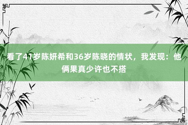 看了41岁陈妍希和36岁陈晓的情状，我发现：他俩果真少许也不搭