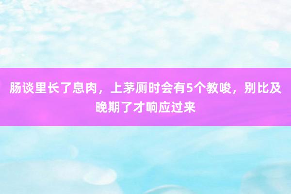 肠谈里长了息肉，上茅厕时会有5个教唆，别比及晚期了才响应过来