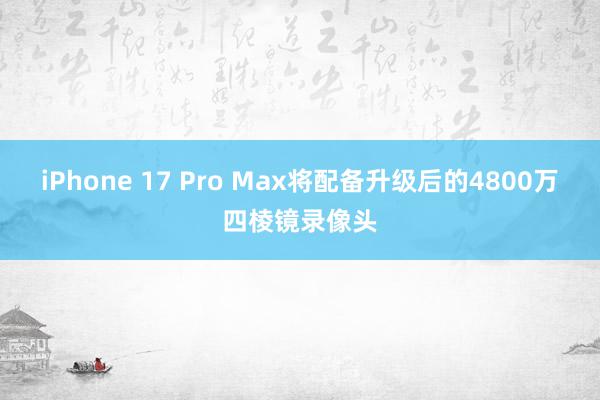 iPhone 17 Pro Max将配备升级后的4800万四棱镜录像头