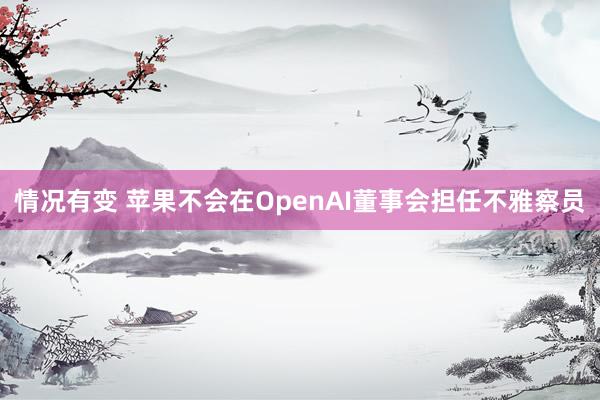 情况有变 苹果不会在OpenAI董事会担任不雅察员