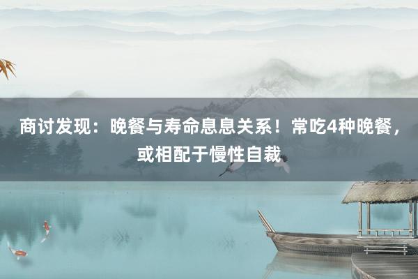 商讨发现：晚餐与寿命息息关系！常吃4种晚餐，或相配于慢性自裁