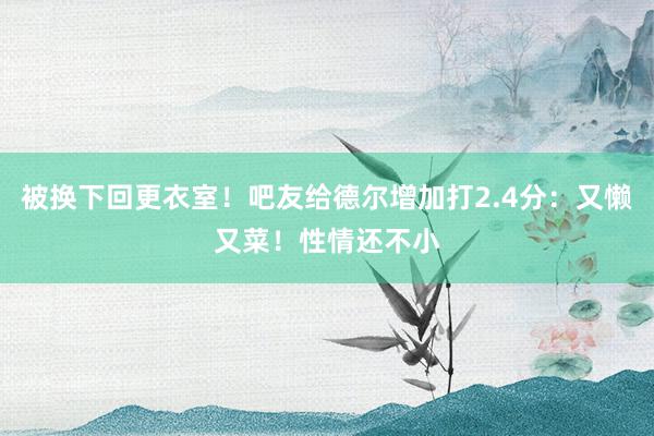 被换下回更衣室！吧友给德尔增加打2.4分：又懒又菜！性情还不小