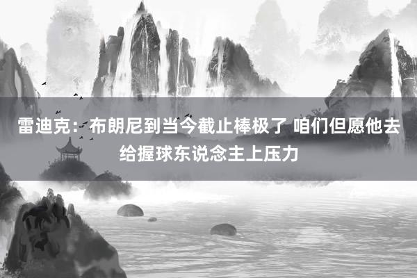 雷迪克：布朗尼到当今截止棒极了 咱们但愿他去给握球东说念主上压力