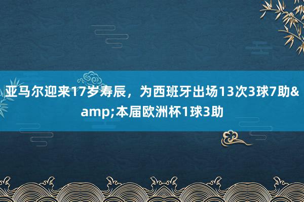 亚马尔迎来17岁寿辰，为西班牙出场13次3球7助&本届欧洲杯1球3助