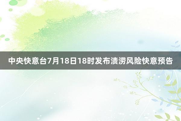 中央快意台7月18日18时发布渍涝风险快意预告