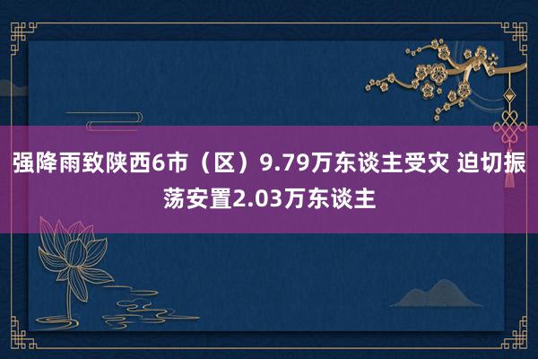 强降雨致陕西6市（区）9.79万东谈主受灾 迫切振荡安置2.03万东谈主