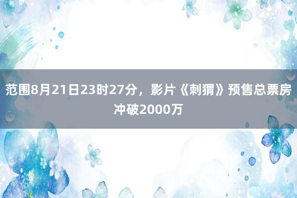 范围8月21日23时27分，影片《刺猬》预售总票房冲破2000万