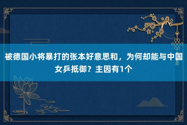 被德国小将暴打的张本好意思和，为何却能与中国女乒抵御？主因有1个