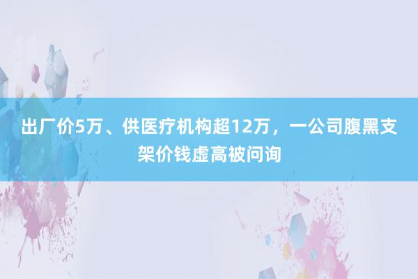 出厂价5万、供医疗机构超12万，一公司腹黑支架价钱虚高被问询