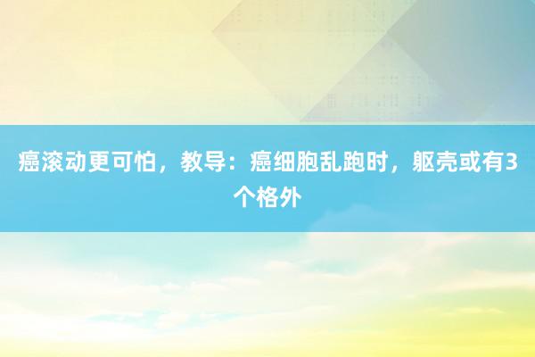 癌滚动更可怕，教导：癌细胞乱跑时，躯壳或有3个格外