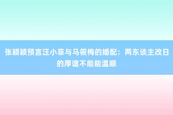 张颖颖预言汪小菲与马筱梅的婚配：两东谈主改日的厚谊不能能温顺