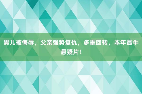 男儿被侮辱，父亲强势复仇，多重回转，本年最牛悬疑片！