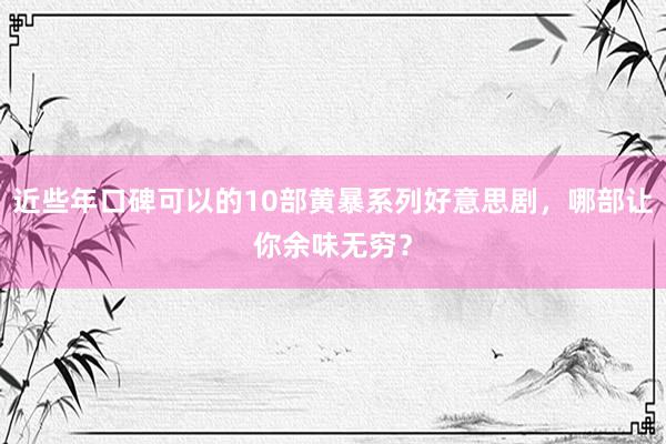 近些年口碑可以的10部黄暴系列好意思剧，哪部让你余味无穷？