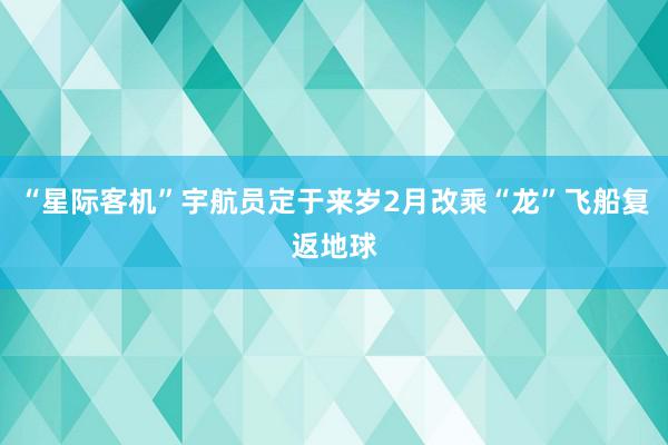 “星际客机”宇航员定于来岁2月改乘“龙”飞船复返地球