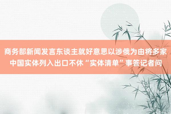 商务部新闻发言东谈主就好意思以涉俄为由将多家中国实体列入出口不休“实体清单”事答记者问