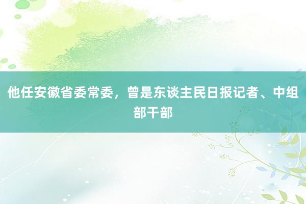 他任安徽省委常委，曾是东谈主民日报记者、中组部干部