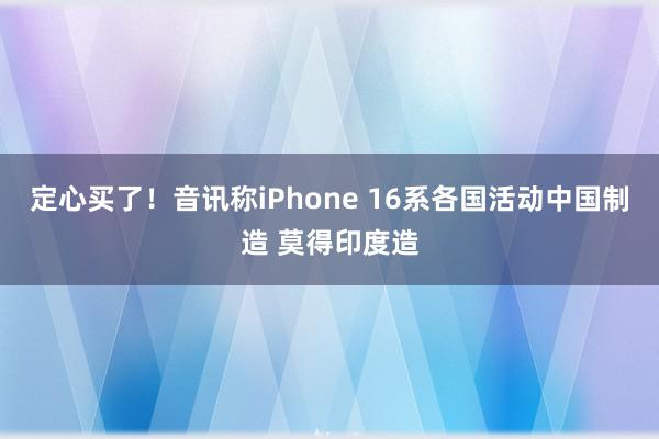 定心买了！音讯称iPhone 16系各国活动中国制造 莫得印度造