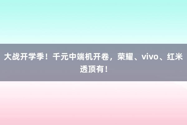 大战开学季！千元中端机开卷，荣耀、vivo、红米透顶有！