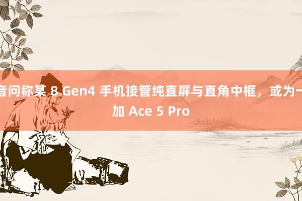 音问称某 8 Gen4 手机接管纯直屏与直角中框，或为一加 Ace 5 Pro