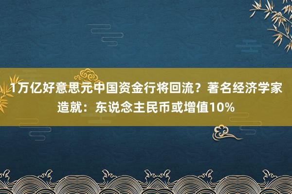 1万亿好意思元中国资金行将回流？著名经济学家造就：东说念主民币或增值10%