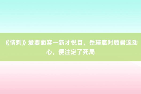 《情刺》爱要面容一新才悦目，岳瑾宸对顾君遥动心，便注定了死局