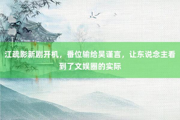 江疏影新剧开机，番位输给吴谨言，让东说念主看到了文娱圈的实际