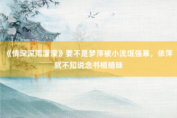 《情深深雨濛濛》要不是梦萍被小流氓强暴，依萍就不知说念书桓暗昧