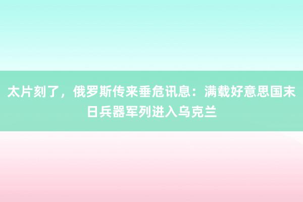 太片刻了，俄罗斯传来垂危讯息：满载好意思国末日兵器军列进入乌克兰