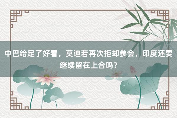 中巴给足了好看，莫迪若再次拒却参会，印度还要继续留在上合吗？