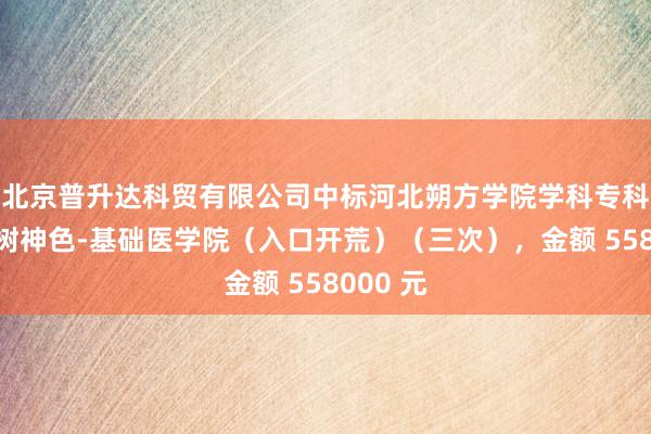 北京普升达科贸有限公司中标河北朔方学院学科专科平台建树神色-基础医学院（入口开荒）（三次），金额 558000 元