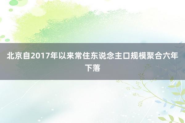 北京自2017年以来常住东说念主口规模聚合六年下落