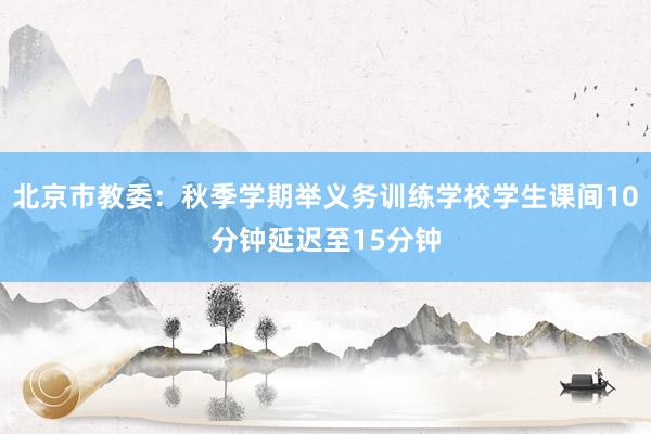 北京市教委：秋季学期举义务训练学校学生课间10分钟延迟至15分钟