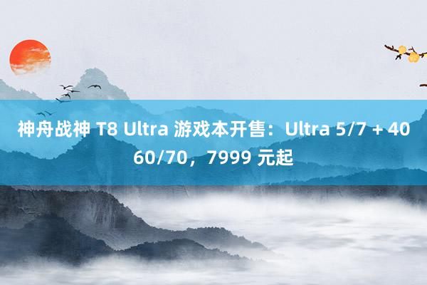 神舟战神 T8 Ultra 游戏本开售：Ultra 5/7 + 4060/70，7999 元起