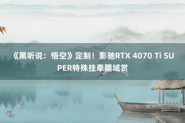 《黑听说：悟空》定制！影驰RTX 4070 Ti SUPER特殊挂牵疆域赏