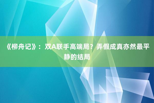 《柳舟记》：双A联手高端局？弄假成真亦然最平静的结局