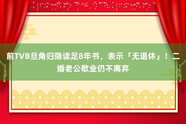 前TVB旦角归隐读足8年书，表示「无退休」！二婚老公歇业仍不离弃