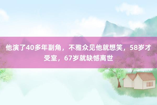 他演了40多年副角，不雅众见他就想笑，58岁才受室，67岁就缺憾离世