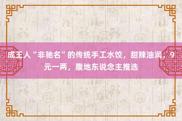 成王人“非驰名”的传统手工水饺，甜辣油润，9元一两，腹地东说念主推选