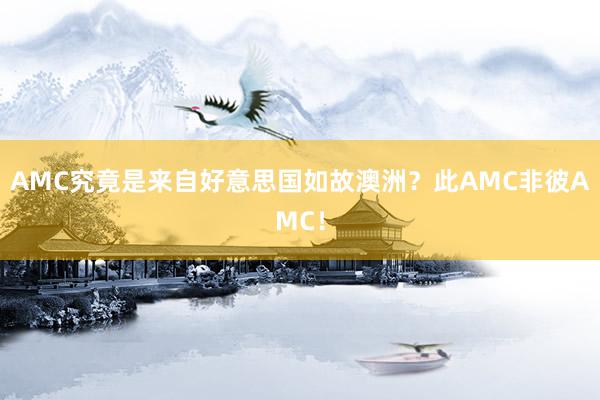 AMC究竟是来自好意思国如故澳洲？此AMC非彼AMC！