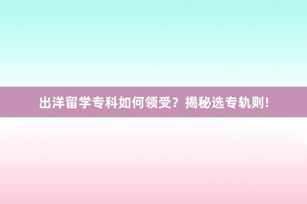 出洋留学专科如何领受？揭秘选专轨则!