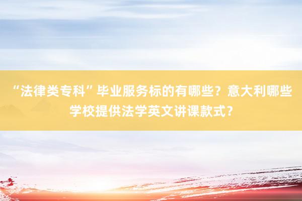 “法律类专科”毕业服务标的有哪些？意大利哪些学校提供法学英文讲课款式？