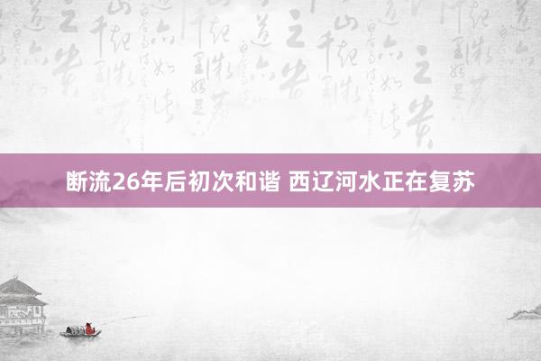 断流26年后初次和谐 西辽河水正在复苏