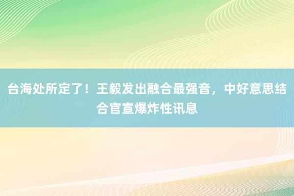 台海处所定了！王毅发出融合最强音，中好意思结合官宣爆炸性讯息