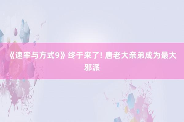 《速率与方式9》终于来了! 唐老大亲弟成为最大邪派