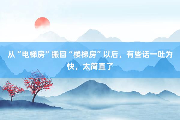 从“电梯房”搬回“楼梯房”以后，有些话一吐为快，太简直了