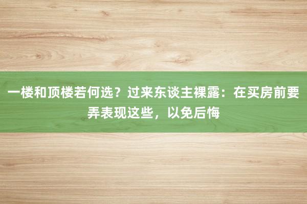 一楼和顶楼若何选？过来东谈主裸露：在买房前要弄表现这些，以免后悔